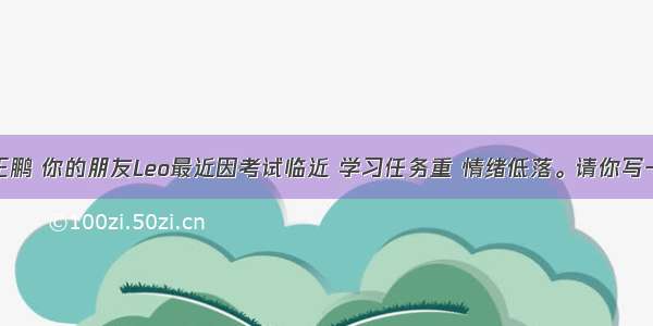 假设你是王鹏 你的朋友Leo最近因考试临近 学习任务重 情绪低落。请你写一封信提一