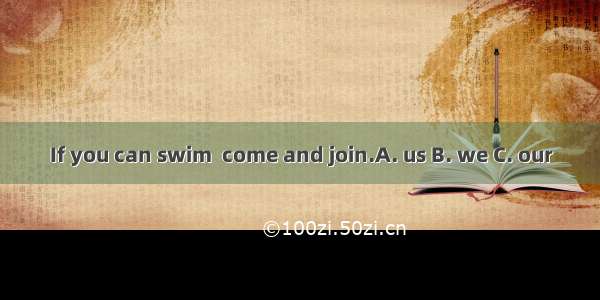 If you can swim  come and join.A. us B. we C. our