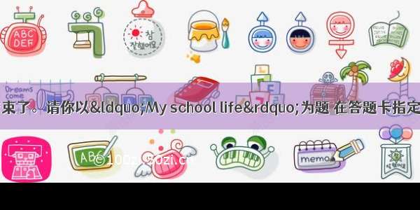 初三的生活即将结束了。请你以“My school life”为题 在答题卡指定的位置上写一篇