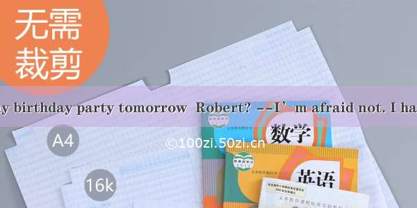 you come to my birthday party tomorrow  Robert? --I’m afraid not. I have to study for