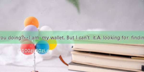What are you doing?--I am  my wallet. But I can’t  it.A. looking for  findingB. finding