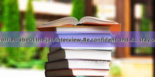 ---I am still worried about the job interview.Be confident and .A. stay awayB. cheer i