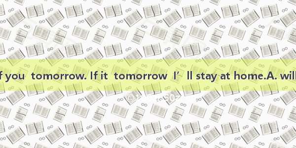 I don’t know if you  tomorrow. If it  tomorrow  I’ll stay at home.A. will leave…rains B. l