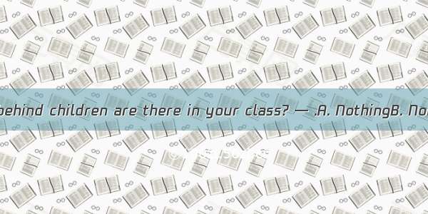 — How many left-behind children are there in your class? — .A. NothingB. NobodyC. NeitherD