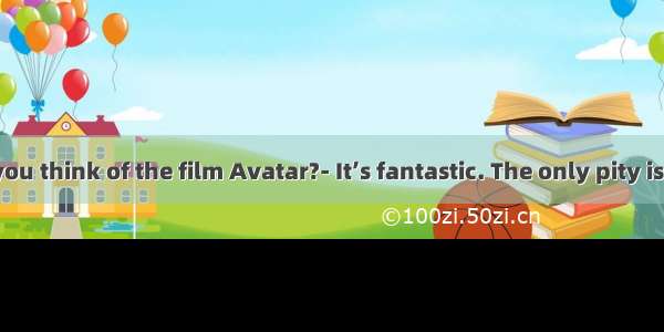 What do you think of the film Avatar?- It’s fantastic. The only pity is that I  the