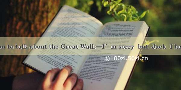 —I would like you to talk about the Great Wall.—I’m sorry  but  Jack  I have been there.A.
