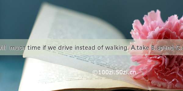 It will  much time if we drive instead of walking. A.take B.spend C.save