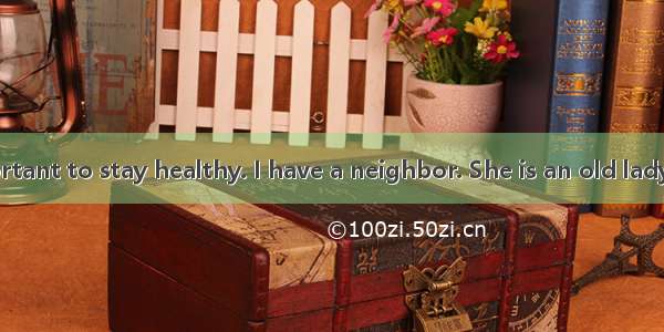 It is very important to stay healthy. I have a neighbor. She is an old lady. She can do al