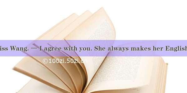 — We all like Miss Wang. — I agree with you. She always makes her English classes .A. inte