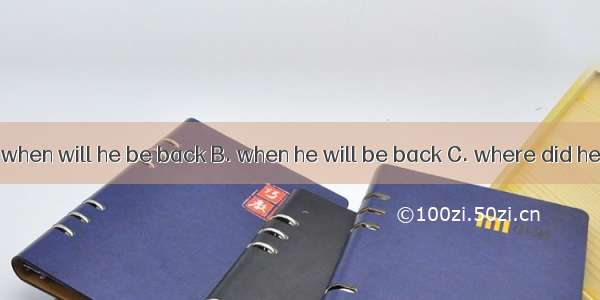 Do you know ?A. when will he be back B. when he will be back C. where did he goD. where wi