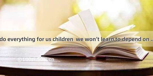 If our parents do everything for us children  we won’t learn to depend on .A. themB. usC.