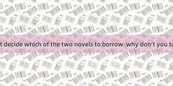 -If you can’t decide which of the two novels to borrow  why don’t you take?-- I won