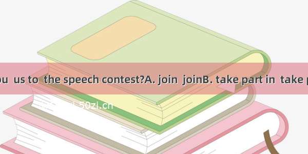 Why don’t you  us to  the speech contest?A. join  joinB. take part in  take part inC. take