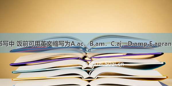 在处方书写中 饭前可用英文缩写为A.ac．B.am．C.aj．D.amp.E.apran.ABCDE