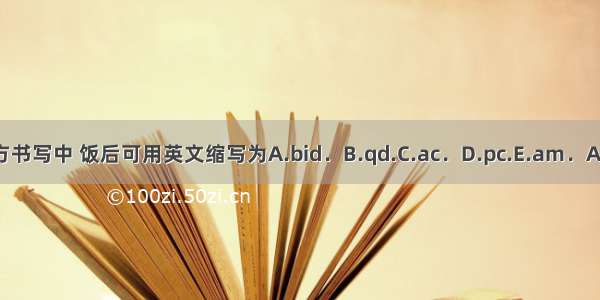 在处方书写中 饭后可用英文缩写为A.bid．B.qd.C.ac．D.pc.E.am．ABCDE