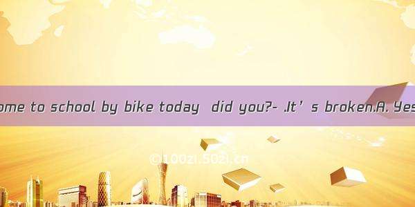 You didn’t come to school by bike today  did you?- .It’s broken.A. Yes  I didB. No