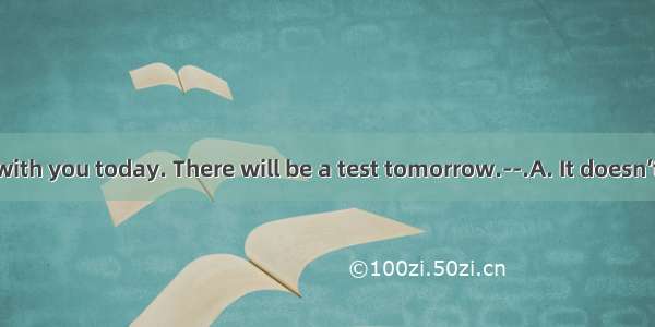 I can’t go with you today. There will be a test tomorrow.--.A. It doesn’t matter.B.