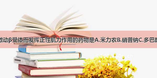 通过选择性激动β受体而发挥正性肌力作用的药物是A.米力农B.硝普钠C.多巴酚丁胺D.美托