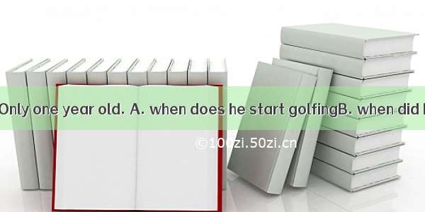 – Do you know? Only one year old. A. when does he start golfingB. when did he star golf