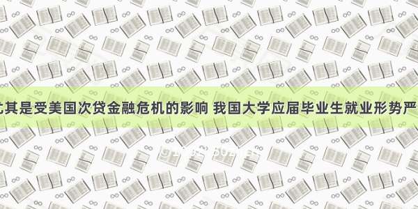 当前 尤其是受美国次贷金融危机的影响 我国大学应届毕业生就业形势严峻 造成