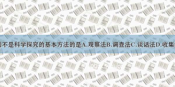 单选题下列不是科学探究的基本方法的是A.观察法B.调查法C.谈话法D.收集和资料分析