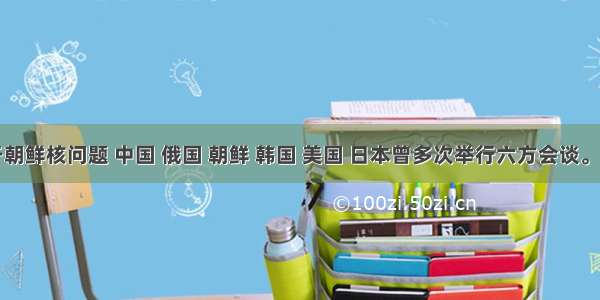 单选题关于朝鲜核问题 中国 俄国 朝鲜 韩国 美国 日本曾多次举行六方会谈。由参加谈判