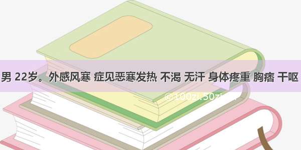 患者 男 22岁。外感风寒 症见恶寒发热 不渴 无汗 身体疼重 胸痞 干呕 咳喘 