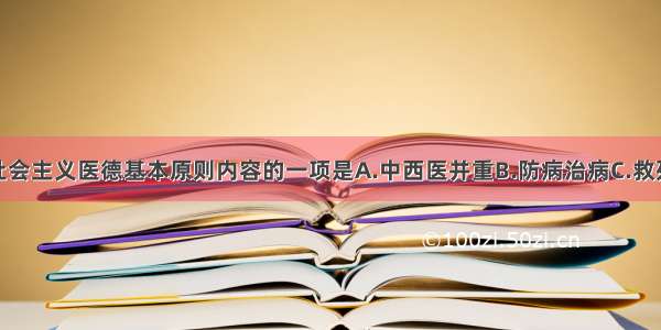 不属于我国社会主义医德基本原则内容的一项是A.中西医并重B.防病治病C.救死扶伤D.实行