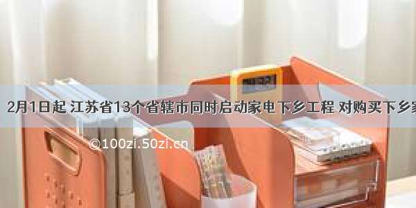 材料一：2月1日起 江苏省13个省辖市同时启动家电下乡工程 对购买下乡家电产品