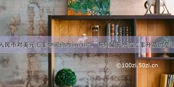 10月15 人民币对美元汇率中间价为6.6497。下列属于外汇汇率升高的是①100美元