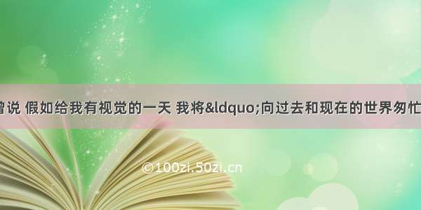 海伦·凯勒曾说 假如给我有视觉的一天 我将“向过去和现在的世界匆忙瞥一眼” 而要