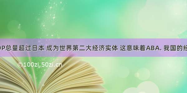 我国GDP总量超过日本 成为世界第二大经济实体 这意味着ABA. 我国的经济总体