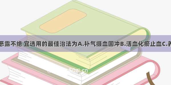 气虚型产后恶露不绝 宜选用的最佳治法为A.补气摄血固冲B.活血化瘀止血C.养阴清热止血