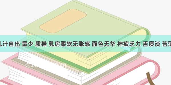 产后乳汁自出 量少 质稀 乳房柔软无胀感 面色无华 神疲乏力 舌质淡 苔薄白 脉