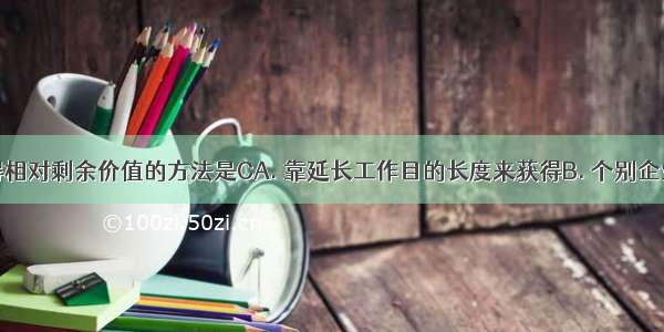 资本家获得相对剩余价值的方法是CA. 靠延长工作目的长度来获得B. 个别企业提高劳动