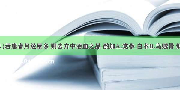 (假设信息)若患者月经量多 则去方中活血之品 酌加A.党参 白术B.乌贼骨 煅龙牡C.炮