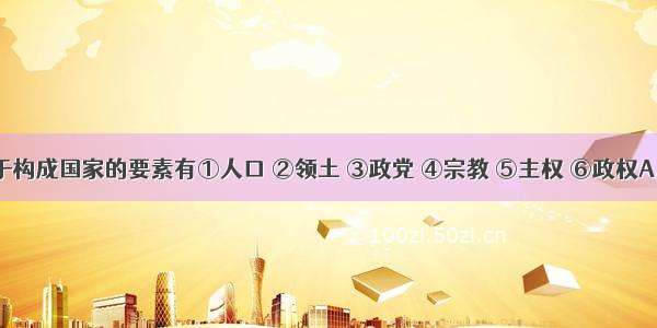 下列属于构成国家的要素有①人口 ②领土 ③政党 ④宗教 ⑤主权 ⑥政权A. ①②③