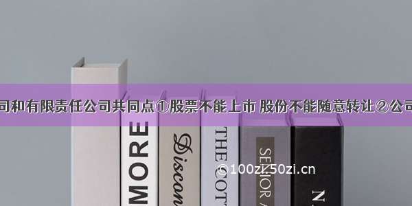 股份有限公司和有限责任公司共同点①股票不能上市 股份不能随意转让②公司资产划分为