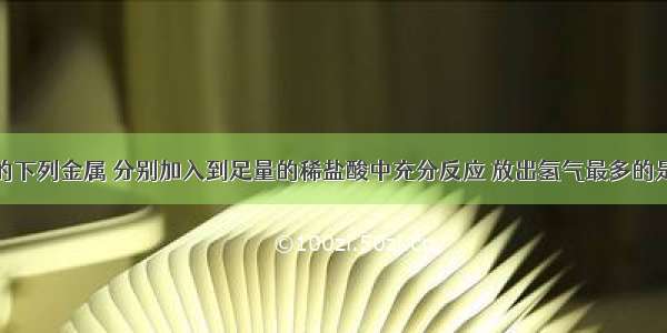 质量相同的下列金属 分别加入到足量的稀盐酸中充分反应 放出氢气最多的是（　　）A.