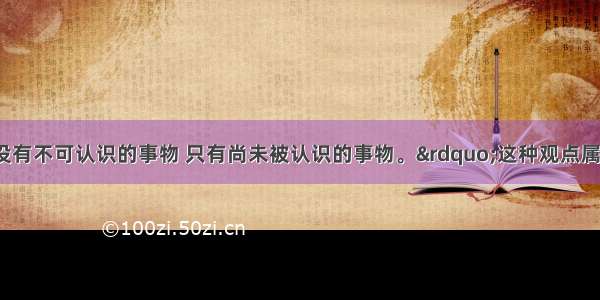 “世界上没有不可认识的事物 只有尚未被认识的事物。”这种观点属于BA. 怀疑论B. 