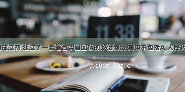 单选题新中国成立初 建立了一套适合中国国情的政治制度 其中不包括A.人民代表大会制度B