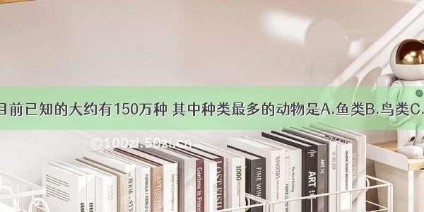 地球上的动物目前已知的大约有150万种 其中种类最多的动物是A.鱼类B.鸟类C.昆虫D.哺乳类