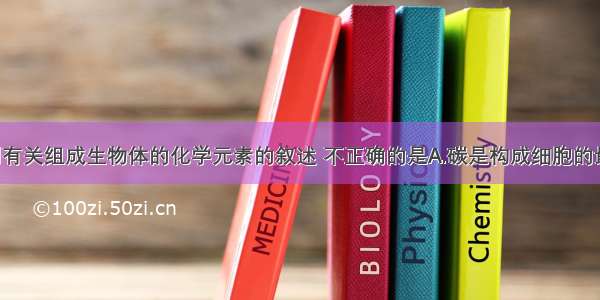 单选题下列有关组成生物体的化学元素的叙述 不正确的是A.碳是构成细胞的最基本元素(