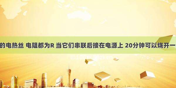 两根相同的电热丝 电阻都为R 当它们串联后接在电源上 20分钟可以烧开一壶水 如果