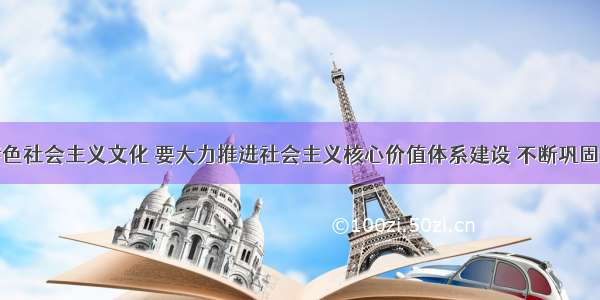 发展中国特色社会主义文化 要大力推进社会主义核心价值体系建设 不断巩固全党全国各