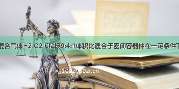 在同温同压下 混合气体H2 O2 Cl2按9:4:1体积比混合于密闭容器仲在一定条件下充分反应 冷却