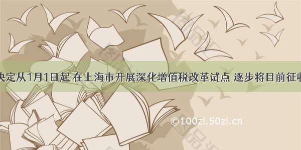 国务院决定从1月1日起 在上海市开展深化增值税改革试点 逐步将目前征收营业税