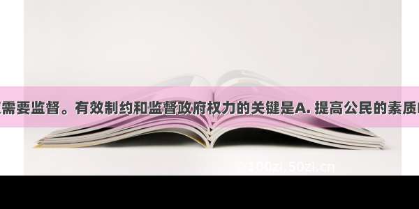 权力的行使需要监督。有效制约和监督政府权力的关键是A. 提高公民的素质B. 靠完备的