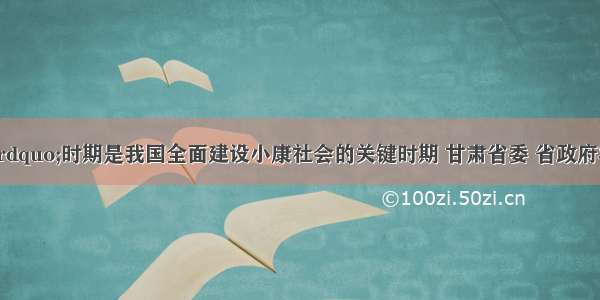 &ldquo;十二五&rdquo;时期是我国全面建设小康社会的关键时期 甘肃省委 省政府将进一步推进转方