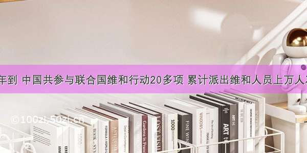 自1990年到 中国共参与联合国维和行动20多项 累计派出维和人员上万人次。仅20